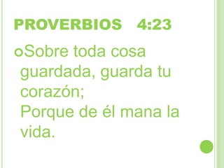 PROVERBIOS 4:23
Sobre
toda cosa
guardada, guarda tu
corazón;
Porque de él mana la
vida.