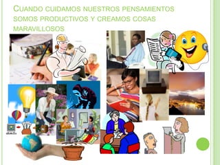 CUANDO CUIDAMOS NUESTROS PENSAMIENTOS
SOMOS PRODUCTIVOS Y CREAMOS COSAS
MARAVILLOSOS