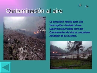 Contaminación al aire La circulación natural sufre una  Interrupción y también el aire  Superficial acumulado como los  Contaminantes del aire se concentran  Alrededor de sus fuentes.  