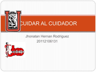 Jhonatan Hernan Rodriguez
20112106131
CUIDAR AL CUIDADOR
 