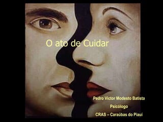 O ato de Cuidar
Pedro Victor Modesto Batista
Psicólogo
CRAS – Caraúbas do Piauí
 