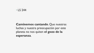 • LS 244
Caminemos cantando. Que nuestras
luchas y nuestra preocupación por este
planeta no nos quiten el gozo de la
esperanza.
 