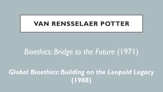 VAN RENSSELAER POTTER
Bioethics: Bridge to the Future (1971)
Global Bioethics: Building on the Leopold Legacy
(1988)
 