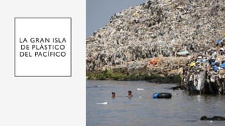 LA GRAN ISLA
DE PLÁSTICO
DEL PACÍFICO
 