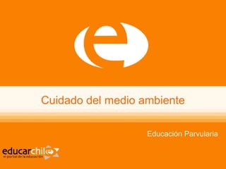 Cuidado del medio ambiente
Educación Parvularia

 