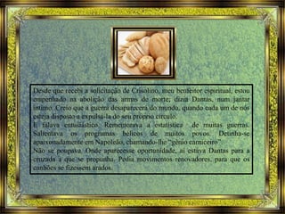 Desde que recebi a solicitação de Crisolino, meu benfeitor espiritual, estou
empenhado na abolição das armas de morte; dizia Dantas, num jantar
íntimo. Creio que a guerra desaparecerá do mundo, quando cada um de nós
esteja disposto a expulsá-la do seu próprio circulo.
E falava entusiástico. Rememorava a estatística de muitas guerras.
Salientava os programas bélicos de muitos povos. Detinha-se
apaixonadamente em Napoleão, chamando-lhe “gênio carniceiro”.
Não se poupava. Onde aparecesse oportunidade, aí estava Dantas para a
cruzada a que se propunha. Pedia movimentos renovadores, para que os
canhões se fizessem arados.
 