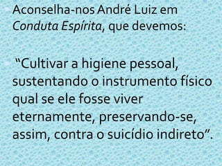 Aconselha-nos André Luiz em Conduta Espírita, que devemos:“Cultivar a higiene pessoal, sustentando o instrumento físico qual se ele fosse viver eternamente, preservando-se, assim, contra o suicídio indireto”.  