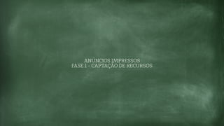 ANÚNCIOS IMPRESSOS
FASE 1 - CAPTAÇÃO DE RECURSOS
 