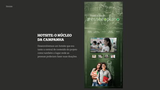 Hotsite
HOTSITE: O NÚCLEO
DA CAMPANHA
Desenvolvemos um hotsite que era
tanto a central de conteúdo do projeto
como também o lugar onde as
pessoas poderiam fazer suas doações.
 