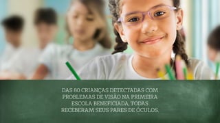 DAS 80 CRIANÇAS DETECTADAS COM
PROBLEMAS DE VISÃO NA PRIMEIRA
ESCOLA BENEFICIADA, TODAS
RECEBERAM SEUS PARES DE ÓCULOS.
 