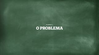 O PROBLEMA
 