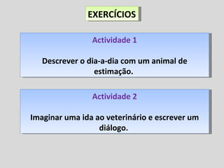 EXERCÍCIOS Actividade 1 Descrever o dia-a-dia com um animal de estimação.  Actividade 2 Imaginar uma ida ao veterinário e escrever um diálogo.  
