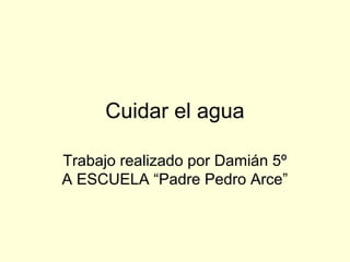 Cuidar el agua
Trabajo realizado por Damián 5º
A ESCUELA “Padre Pedro Arce”
 