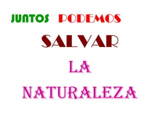 JUNTOS PODEMOS

SALVAR
LA
NATURALEZA

 