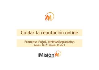 Cuidar la reputación online
Francesc Pujol, @NewsReputation
iMision 2017 – Madrid 29 abril
 