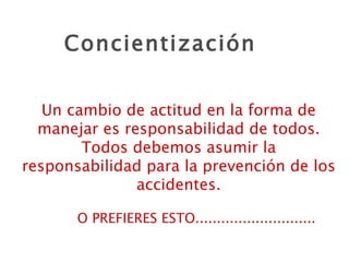 Concientización Un cambio de actitud en la forma de manejar es responsabilidad de todos. Todos debemos asumir la responsabilidad para la prevención de los accidentes. O PREFIERES ESTO............................ 
