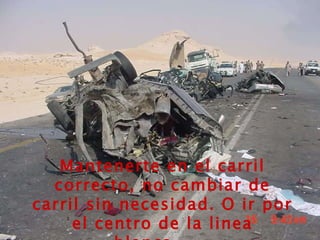 Mantenerte en el carril correcto, no cambiar de carril sin necesidad. O ir por el centro de la linea blanca...... 