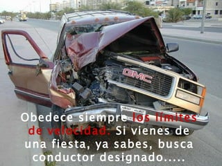 Obedece siempre  los límites de velocidad.  Si vienes de una fiesta, ya sabes, busca conductor designado..... 