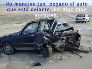 No manejes tan  pegado al auto que está delante.  Es  algo muy agresivo. 