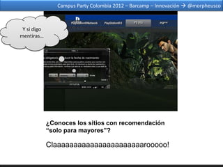Campus Party Colombia 2012 – Barcamp – Innovación  @morpheusco



 Y si digo
mentiras…




             ¿Conoces los sitios con recomendación
             “solo para mayores”?

             Claaaaaaaaaaaaaaaaaaaaaarooooo!
 
