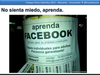 Campus Party Colombia 2012 – Barcamp – Innovación  @morpheusco


No sienta miedo, aprenda.
 