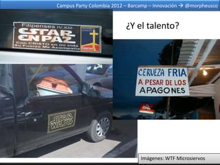 Campus Party Colombia 2012 – Barcamp – Innovación  @morpheusco


                           ¿Y el talento?




                                Imágenes: WTF Microsiervos
 