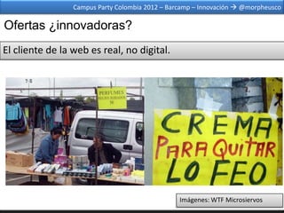 Campus Party Colombia 2012 – Barcamp – Innovación  @morpheusco

Ofertas ¿innovadoras?
El cliente de la web es real, no digital.




                                                 Imágenes: WTF Microsiervos
 