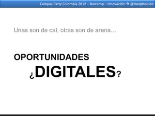 Campus Party Colombia 2012 – Barcamp – Innovación  @morpheusco




Unas son de cal, otras son de arena…



OPORTUNIDADES
     ¿ DIGITALES?
 