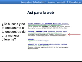 Campus Party Colombia 2012 – Barcamp – Innovación  @morpheusco




                   Así para la web


¿Te buscas y no
te encuentras o
te encuentras de
una manera
diferente?
 