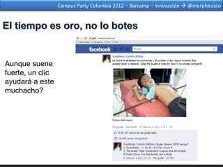 Campus Party Colombia 2012 – Barcamp – Innovación  @morpheusco


El tiempo es oro, no lo botes


Aunque suene
fuerte, un clic
ayudará a este
muchacho?
 