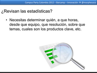 Campus Party Colombia 2012 – Barcamp – Innovación  @morpheusco


¿Revisan las estadísticas?
  • Necesitas determinar quién, a que horas,
    desde que equipo, que resolución, sobre que
    temas, cuales son los productos clave, etc.
 