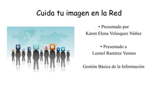 Cuida tu imagen en la Red
• Presentado por
Karen Elena Velasquez Núñez
• Presentado a
Leonel Ramírez Verano
Gestión Básica de la Información
 