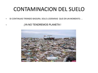 CONTAMINACION DEL SUELOSI CONTINUAS TIRANDO BASURA, SOLO LOGRARAS  QUE EN UN MOMENTO….¡YA NO TENDREMOS PLANETA !