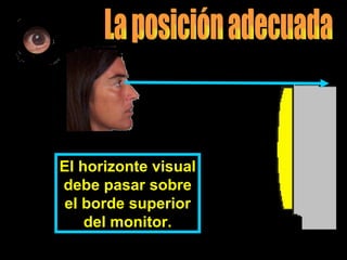 El horizonte visual debe pasar sobre el borde superior del monitor. La posición adecuada 
