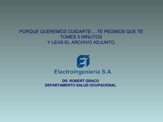 DR. ROBERT GRACO
DEPARTAMENTO SALUD OCUPACIONAL
PORQUE QUEREMOS CUIDARTE.....TE PEDIMOS QUE TE
TOMES 5 MINUTOS
Y LEAS EL ARCHIVO ADJUNTO.
 