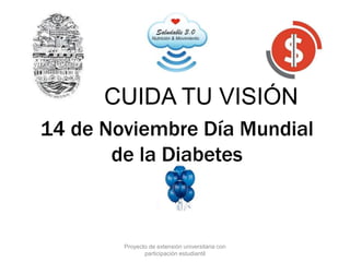 14 de Noviembre Día Mundial
de la Diabetes
CUIDA TU VISIÓN
Proyecto de extensión universitaria con
participación estudiantil
 