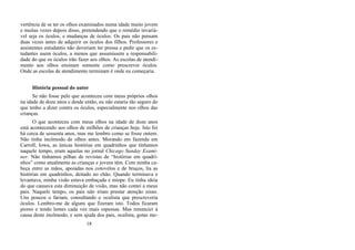 vertência de se ter os olhos examinados numa idade muito jovem
e muitas vezes depois disso, pretendendo que o remédio invariá-
vel seja os óculos, e mudanças de óculos. Os pais não pensam
duas vezes antes de adquirir os óculos dos filhos. Professores e
assistentes estudantis não deveriam ter pressa e pedir que os es-
tudantes usem óculos, a menos que assumissem a responsabili-
dade do que os óculos irão fazer aos olhos. As escolas de atendi-
mento aos olhos ensinam somente como prescrever óculos.
Onde as escolas de atendimento terminam é onde eu começaria.
História pessoal do autor
Se não fosse pelo que aconteceu com meus próprios olhos
na idade de doze anos e desde então, eu não estaria tão seguro do
que tenho a dizer contra os óculos, especialmente nos olhos das
crianças.
O que aconteceu com meus olhos na idade de doze anos
está acontecendo aos olhos de milhões de crianças hoje. Isto foi
há cerca de sessenta anos, mas me lembro como se fosse ontem.
Não tinha incômodo de olhos antes. Morando em fazenda em
Carroll, Iowa, as únicas histórias em quadrinhos que tínhamos
naquele tempo, eram aquelas no jornal Chicago Sunday Exami-
ner. Não tínhamos pilhas de revistas de “histórias em quadri-
nhos” como atualmente as crianças e jovens têm. Com minha ca-
beça entre as mãos, apoiadas nos cotovelos e de bruços, lia as
histórias em quadrinhos, deitado no chão. Quando terminava e
levantava, minha visão estava embaçada e míope. Eu tinha ideia
do que causava esta diminuição de visão, mas não contei a meus
pais. Naquele tempo, os pais não iriam prestar atenção nisso.
Uns poucos o fariam, consultando o oculista que prescreveria
óculos. Lembro-me de alguns que fizeram isto. Todos ficaram
piores e tendo lentes cada vez mais espessas. Mas renunciei à
causa deste incômodo, e sem ajuda dos pais, oculista, gotas me-
18
 
