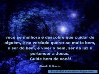 você se melhora e descobre que cuidar de alguém, é na verdade querer-se muito bem, é ser do bem, é viver o bem, ser da luz e pertencer a Jesus.   Cuide bem de você! Givaldo C. Soares http://caldeiraodenovidades.blogspot.com 