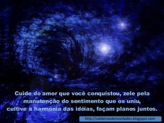 Cuide do amor que você conquistou, zele pela manutenção do sentimento que os uniu, cultive a harmonia das idéias, façam planos juntos. http://caldeiraodenovidades.blogspot.com 