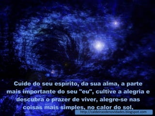 Cuide do seu espírito, da sua alma, a parte mais importante do seu "eu", cultive a alegria e descubra o prazer de viver, alegre-se nas coisas mais simples, no calor do sol, http://caldeiraodenovidades.blogspot.com 