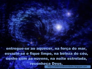 entregue-se ao aquecer, na força do mar, esvazie-se e fique limpo, na beleza do céu, sonhe com as nuvens, na noite estrelada, reconheça Deus. http://caldeiraodenovidades.blogspot.com 