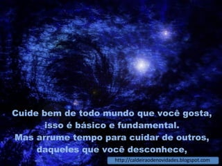 Cuide bem de todo mundo que você gosta, isso é básico e fundamental. Mas arrume tempo para cuidar de outros, daqueles que você desconhece, http://caldeiraodenovidades.blogspot.com 