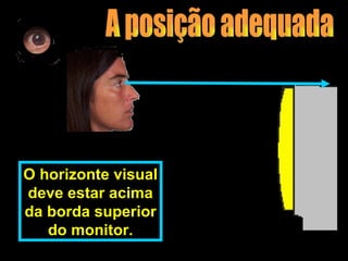 O horizonte visual
deve estar acima
da borda superior
   do monitor.
 