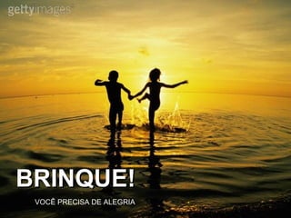 BRINQUE!BRINQUE!
VOCÊ PRECISA DE ALEGRIA
 