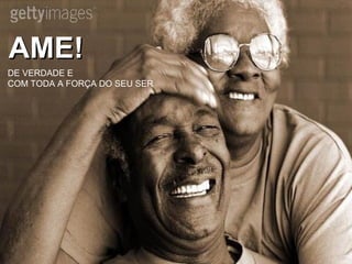 AME!AME!
DE VERDADE E
COM TODA A FORÇA DO SEU SER
 