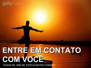 ENTRE EM CONTATOENTRE EM CONTATO
COM VOCÊCOM VOCÊ
TOQUE-SE, AME-SE, ESTEJA EM PAZ CONSIGO
 