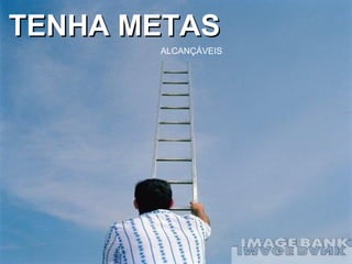 TENHA METASTENHA METAS
ALCANÇÁVEIS
 