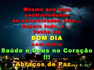 Mesmo que haja contrariedades ou adversidades, lute... Supere tudo, e ... Tenha um BOM DIA com muita Saúde e Deus no Coração !!! Abraços de Paz... 
