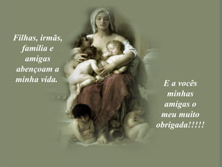 Filhas, irmãs, família e amigas abençoam a minha vida.   E a vocês minhas amigas o meu muito obrigada!!!!!   