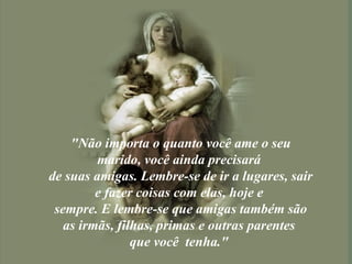 "Não importa o quanto você ame o seu marido, você ainda precisará  de suas amigas. Lembre-se de ir a lugares, sair e fazer coisas com elas, hoje e  sempre. E lembre-se que amigas também são as irmãs, filhas, primas e outras parentes  que você  tenha."  